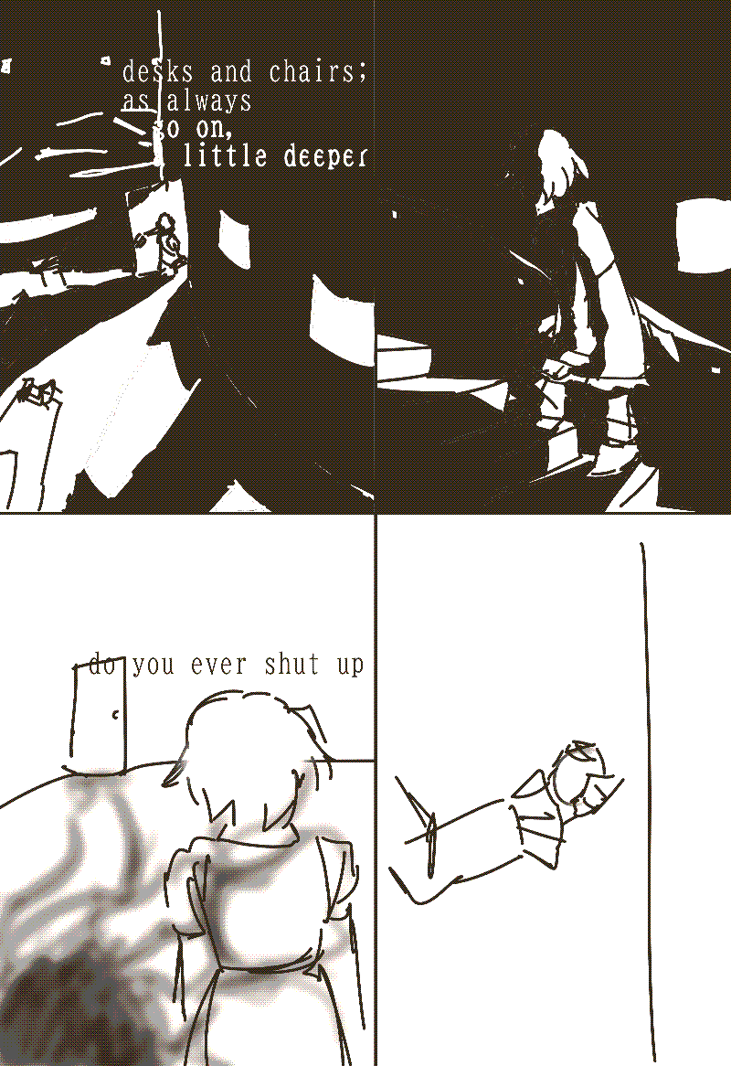 4 panels. the character is going through a dark room and up dark stairs. they talk with the other character 'desks and chairs; as always', 'go on, a little deeper'. they approach a door and grab the handle. they talk further; 'here he-', 'do you ever shut up'